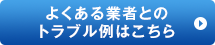 よくある業者とのトラブル例はこちら